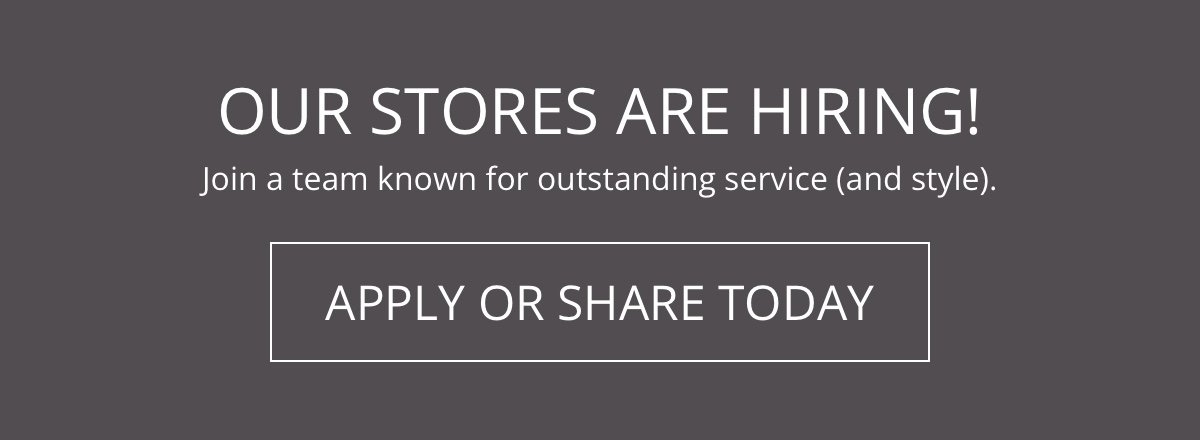 Our Stores Are Hiring! Join a team known for outstanding service (and style). Apply or Share Today!