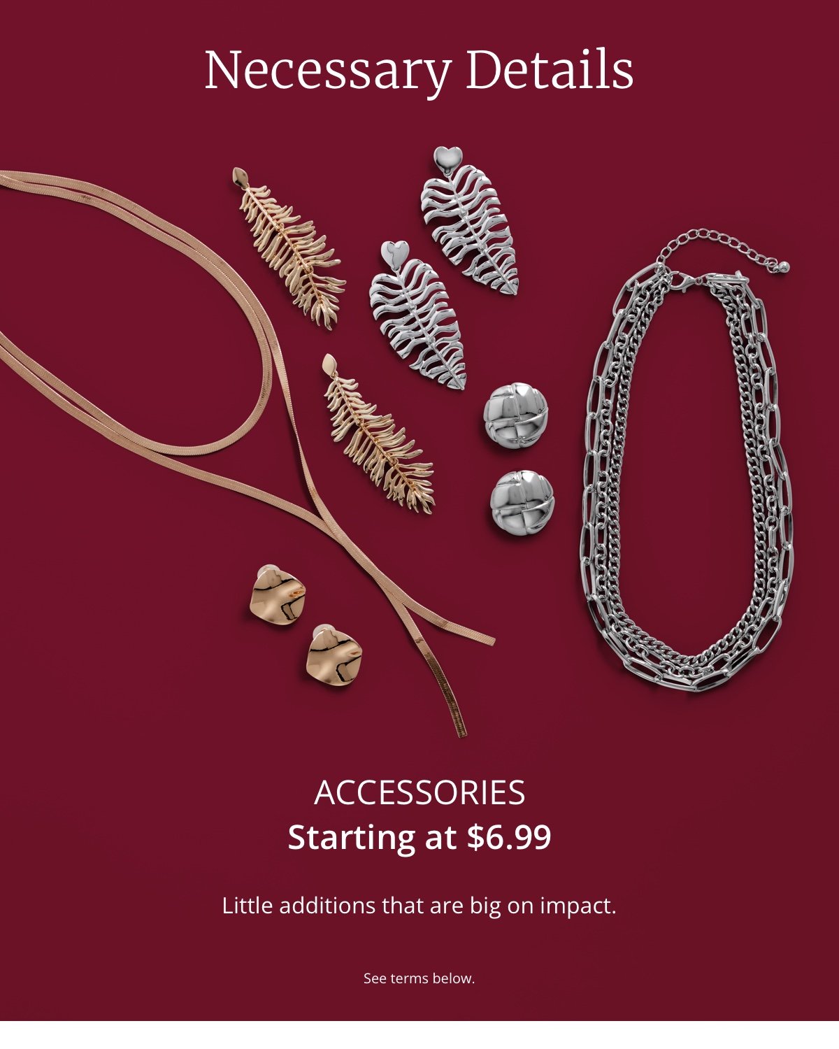 Necessary Details. Accessories Starting at \\$6.99. Little additions that are big on impact. See terms below.