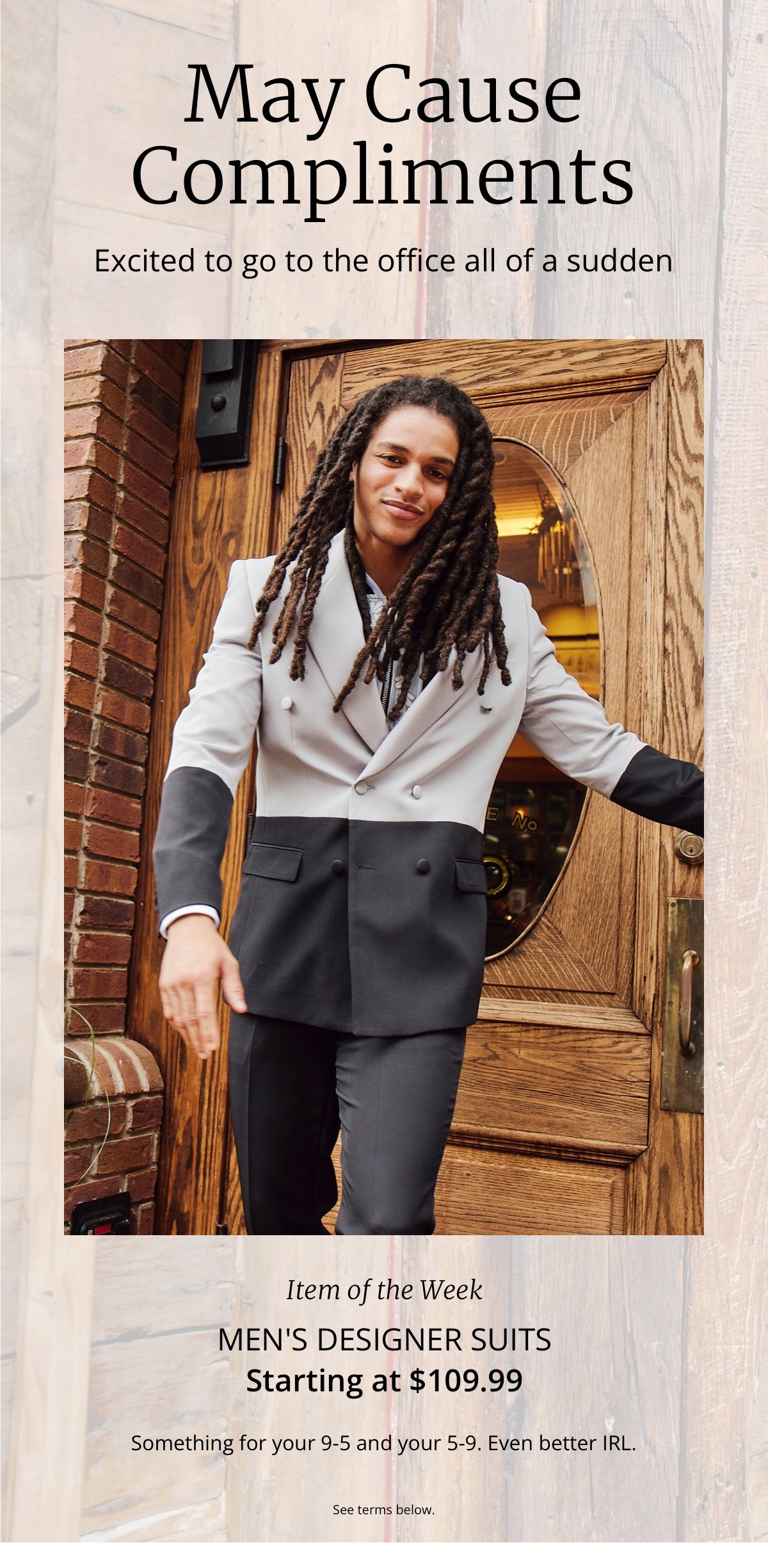 May Cause Compliments|Excited to go to the office all of a sudden|Item of the Week|Men s Designer Suits|Starting at \\$109.99|Something for your 9-5 and your 5-9. Even better IRL.|See terms below