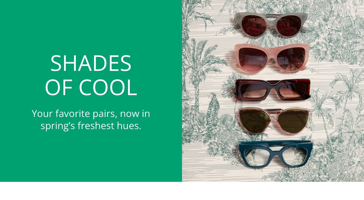 Shades of Cool|Your favorite pairs, now in spring’s freshest hues.