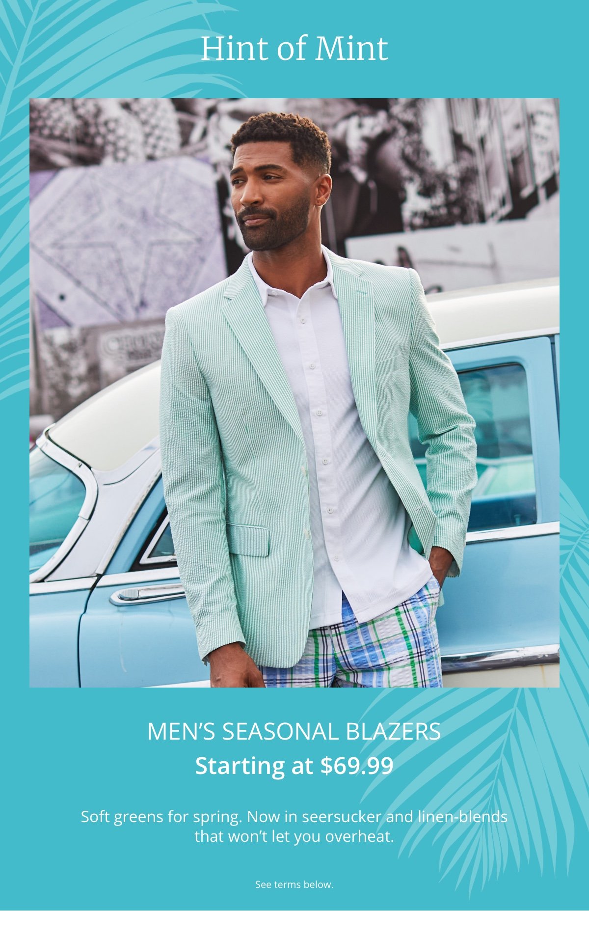 Hint of Mint|Men’s Seasonal Blazers|Starting at \\$69.99|Soft greens for spring. Now in seersucker and linen-blends that won’t let you overheat. Soft greens for spring. Now in seersucker and linen-blends that won’t let you overheat. |See terms below.
