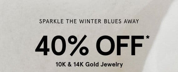 SPARKLE THE WINTER BLUES AWAY. 40% OFF FOR 10K & 14K GOLD JEWELRY.