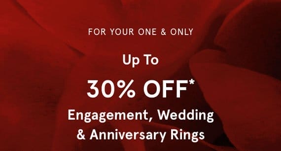 FOR YOUR ONE & ONLY. UP TO. 30% OFF*. ENGAGEMENT, WEDDING & ANNIVERSARY RINGS.