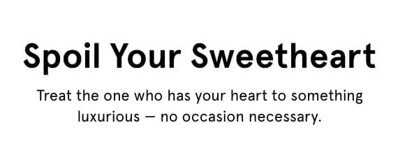 Spoil Your Sweetheart. Treat the one who has your heart to something luxurious — no occasion necessary.