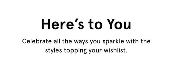 Here's to You. Celebrate all the ways you sparkle with the styles topping your wishlist.