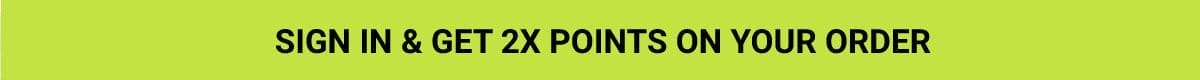 Sign In & Get 2X Points On Your Order