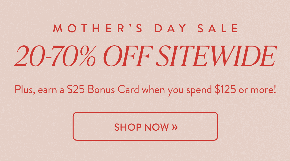 Mother's Day Sale: 20-70% Off Sitewide. Plus, earn a \\$25 Bonus Card when you spend \\$125 or more!