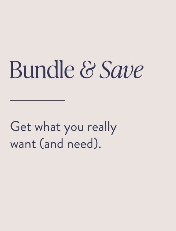 Bundle & Save: Get what you really want (and need).