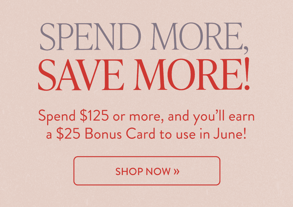 Spend \\$125 or more, and you'll earn a \\$25 Bonus Card to use in June!