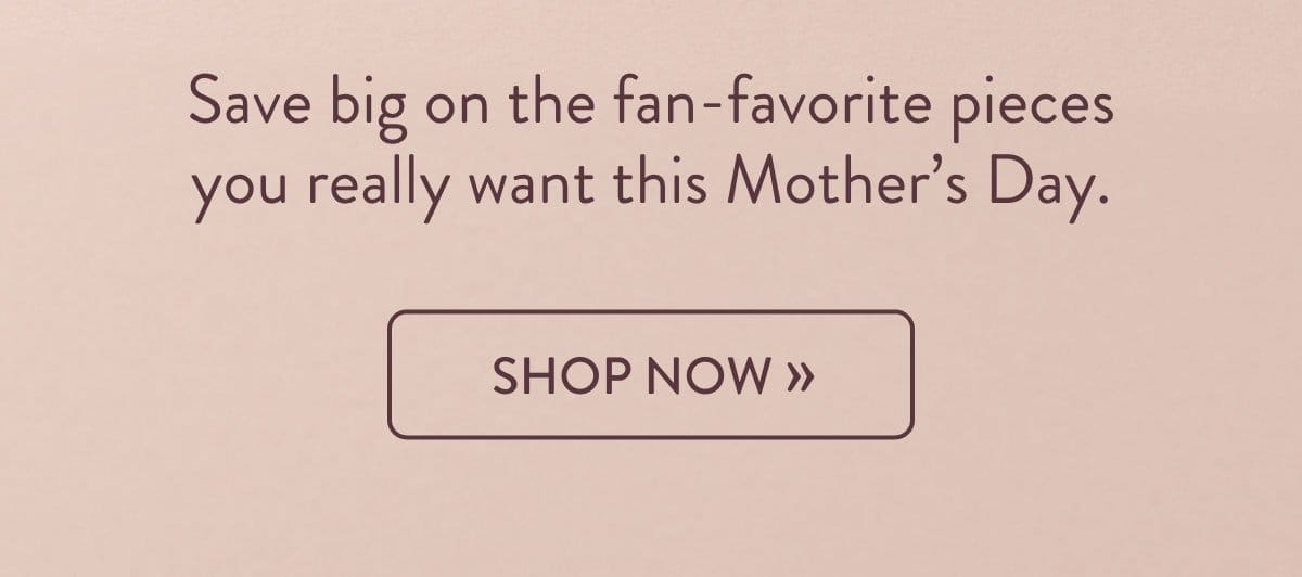 Save big on the fan-favorite pieces you really want this Mother's Day