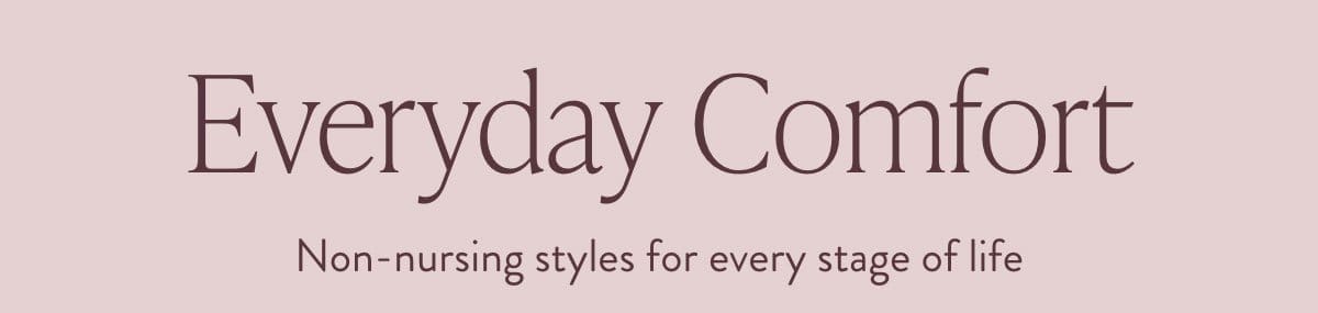 Everyday Comfort: Non-nursing styles for every stage.