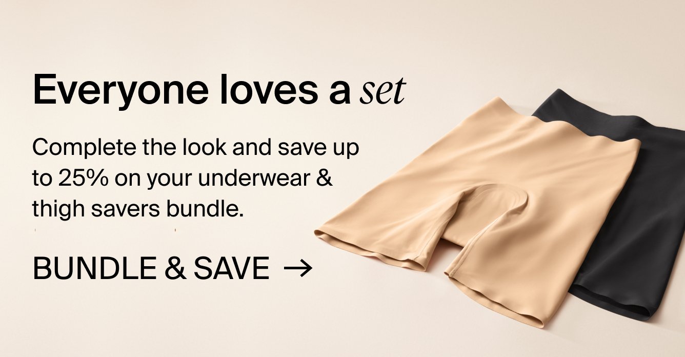 Everyone loves a set. Complete the look and save up to 25% on your underwear & thigh savers bundle. BUNDLE & SAVE.