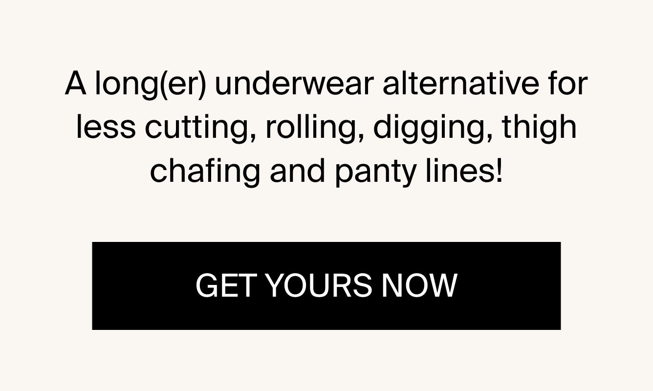 A long(er) underwear alternative for less cutting, rolling, digging, thigh chafing and panty lines! GET YOURS NOW.