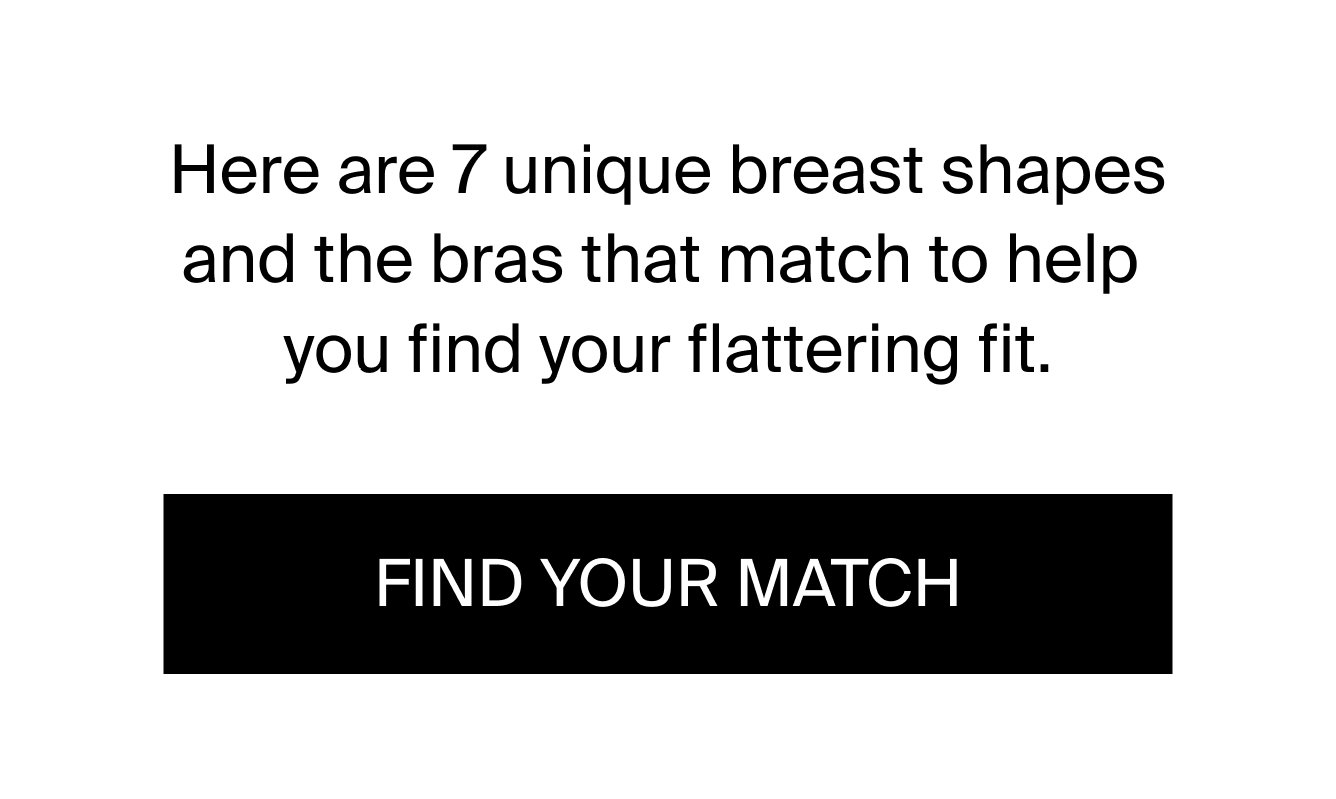 Here are 7 unique breast shapes and the bras that match to help you find your flattering fit. FIND YOUR MATCH