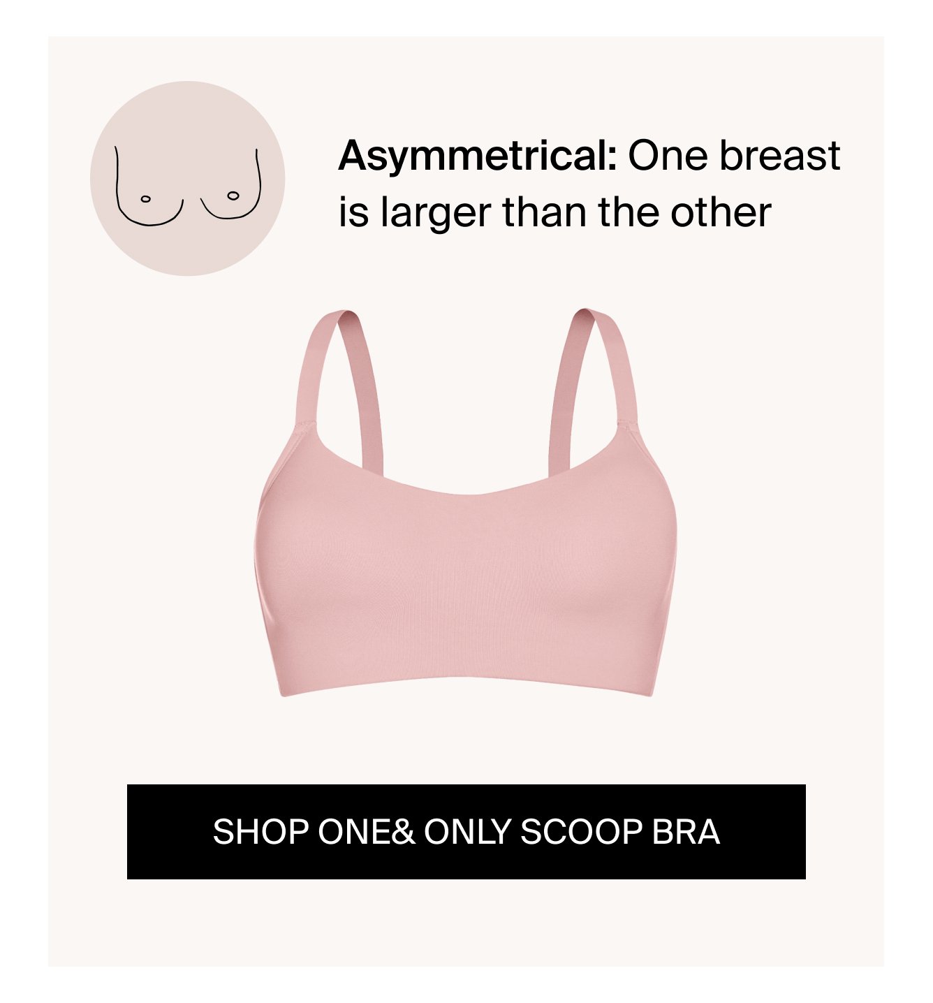 Asymmetrical: one breast is larger than the other CTA: SHOP THE ONE&ONLY SCOOP BRATM