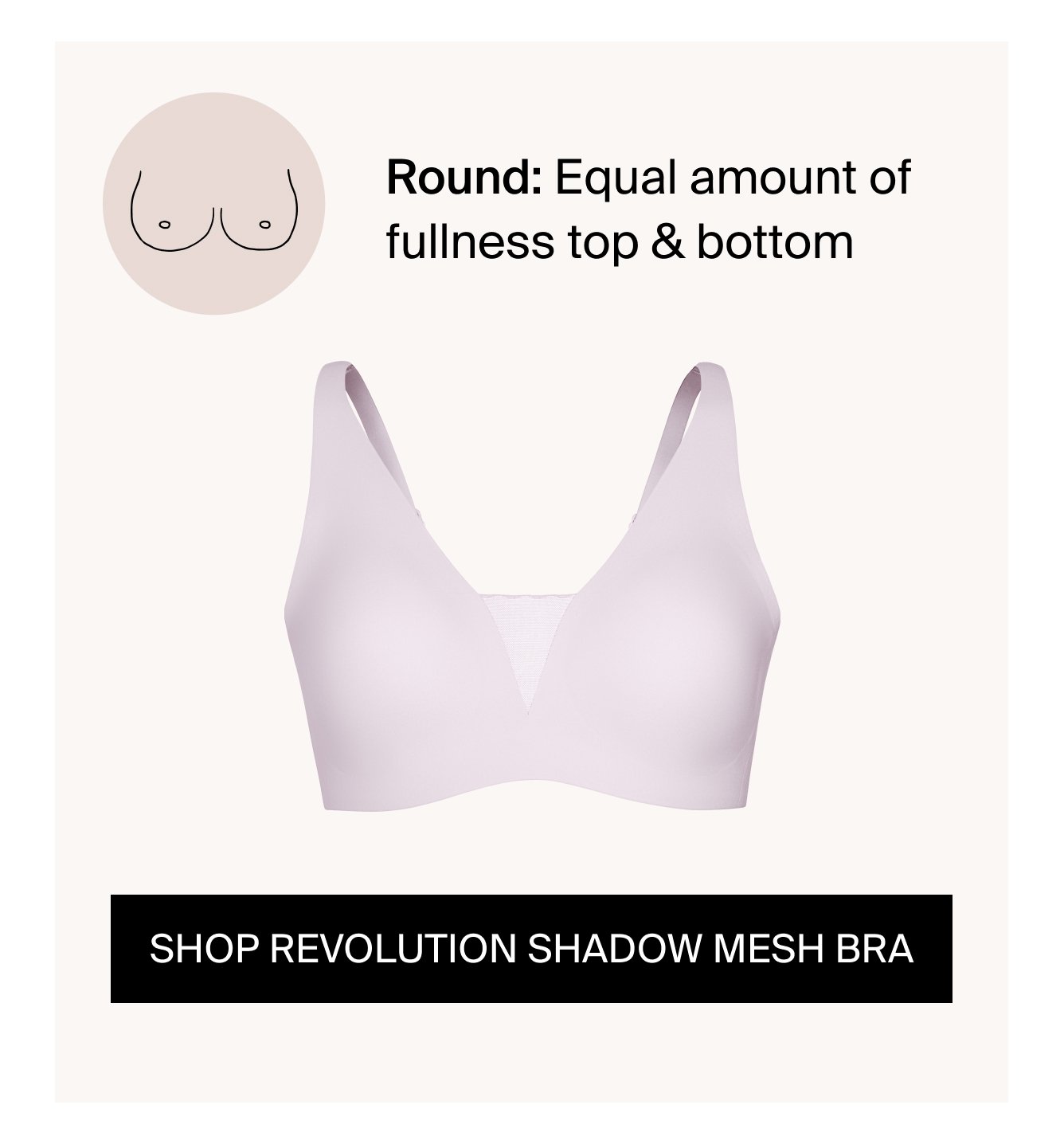 Round: Equal amount of fullness top & bottom CTA: SHOP REVOLUTION SHADOW MESH BRA