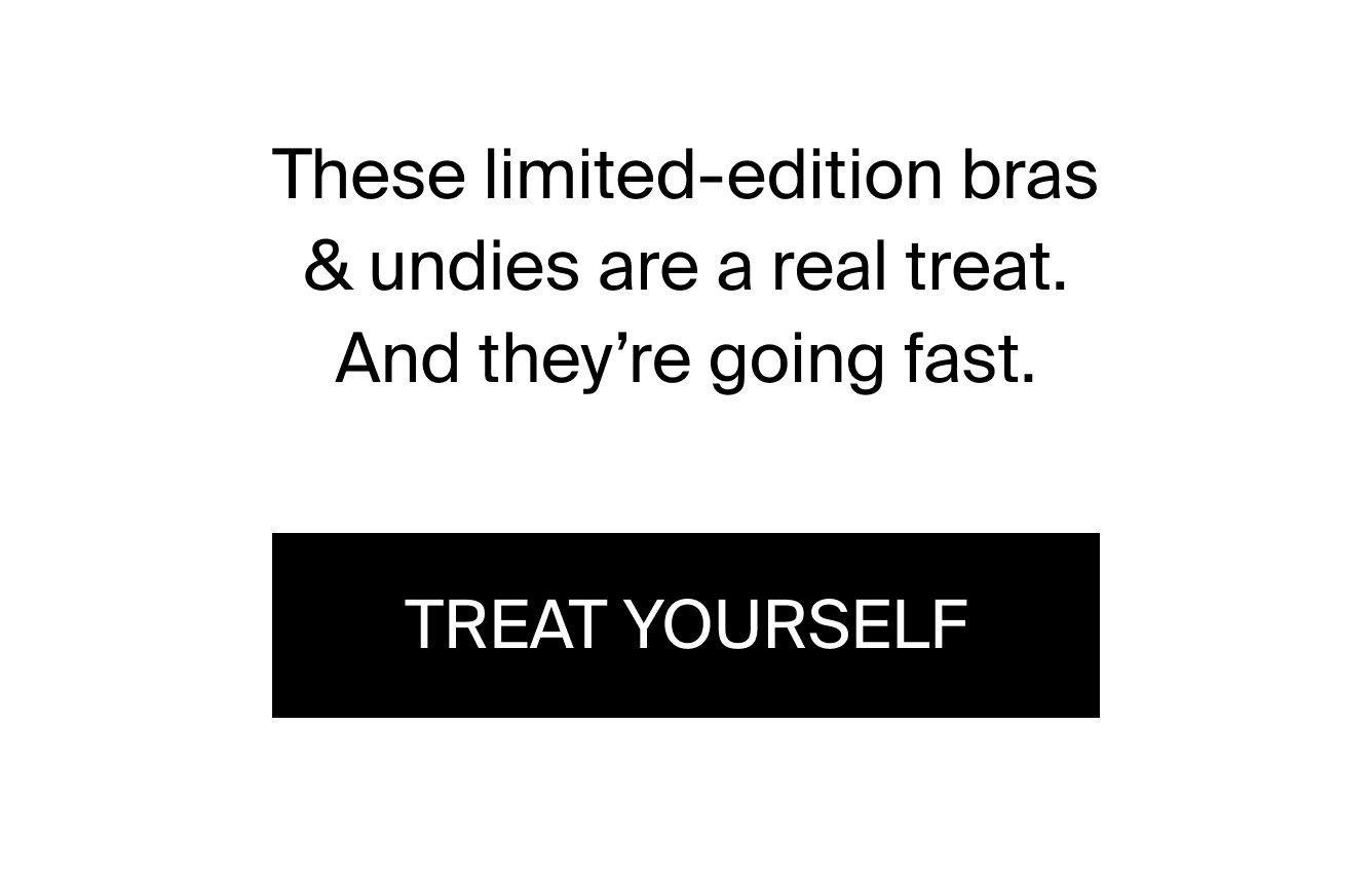 These limited-edition bras & undies are a real treat. And they're going fast. Treat yourself.