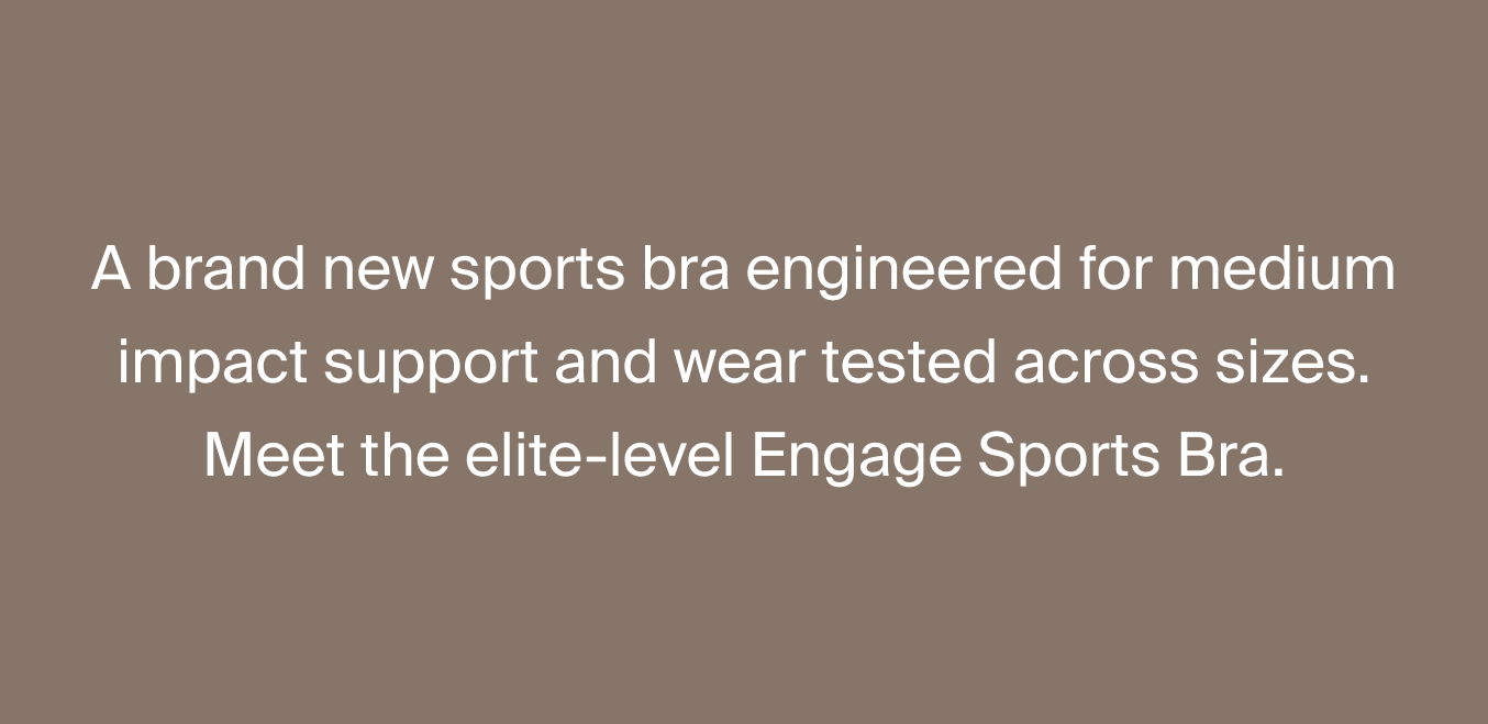 A brand new sports bra engineered for medium impact support and wear tested across sizes. Meet the elite-level Engage Sports Bra. 