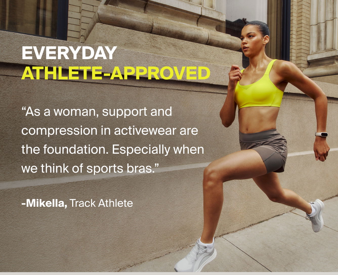 Everyday athlete-approved. "As a woman, support and compression in activewear are the foundation. Especially when we think of sports bras." - Mikella, Track Athlete. 