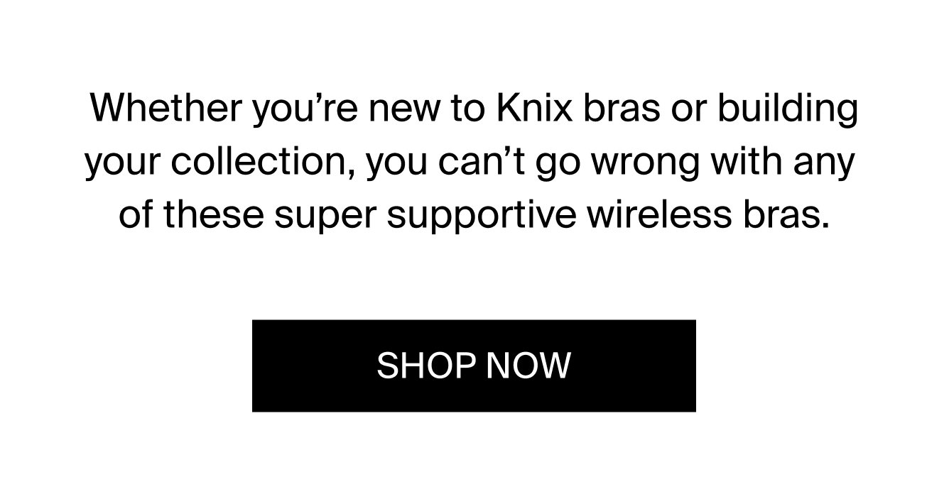 Whether you're new to Knix bras or building your collection, you can't go wrong with any of these super supportive wireless bras. SHOP NOW. 