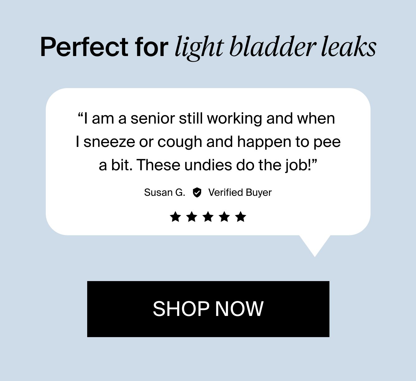 Perfect for light bladder leaks: "I am a senior still working and when I sneeze or cough and happen to pee a bit. These undies do the job!" - Susan G. Verified Buyer. SHOP NOW.