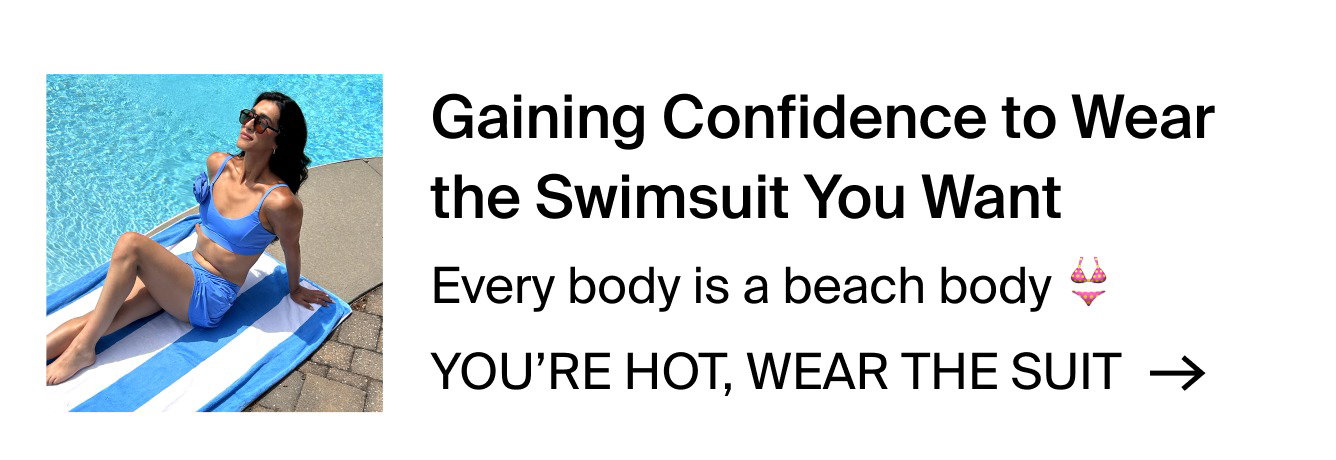 Gaining Confidence to wear the swimsuit you want. Every body is a beach body. YOU'RE HOT, WEAR THE SUIT.