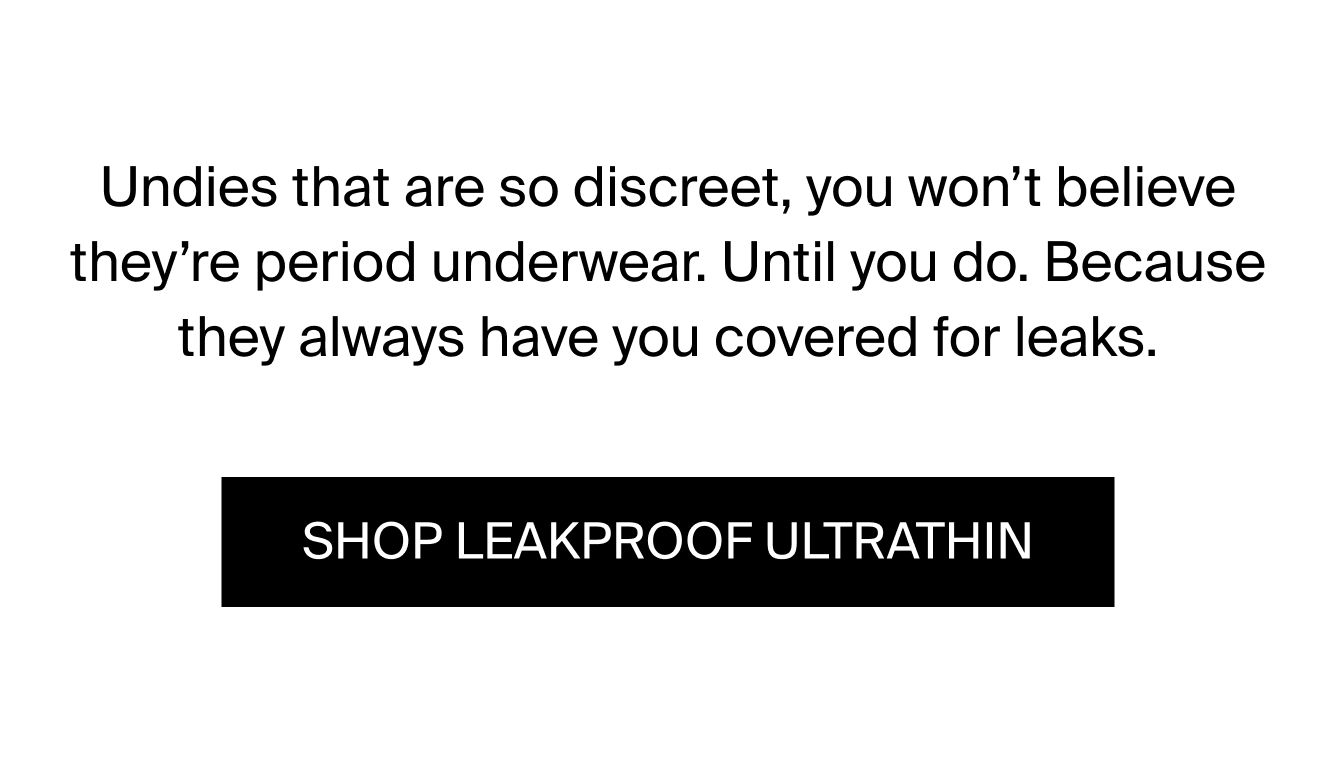 Undies that are so discreet, you won't believe they're period underwear. Until you do. Because they always have you covered for leaks. SHOP LEAKPROOF ULTRATHIN. 