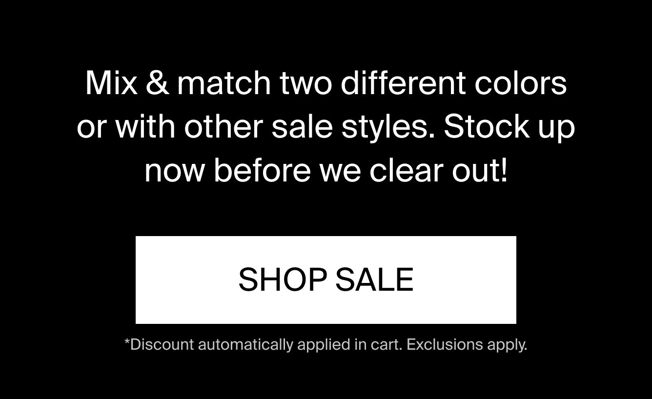 Mix & match two different colors or with other sale styles. Stock up now before we clear out! SHOP SALE. *Discount automatically applied in cart. Exclusions apply.