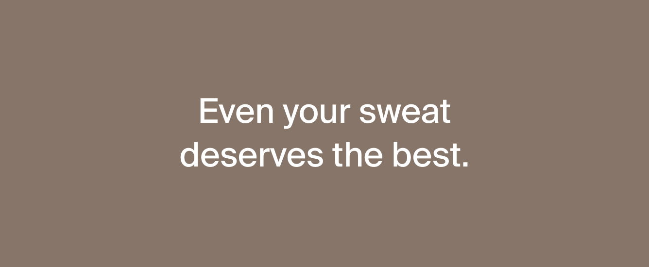 Even your sweat deserves the best. 