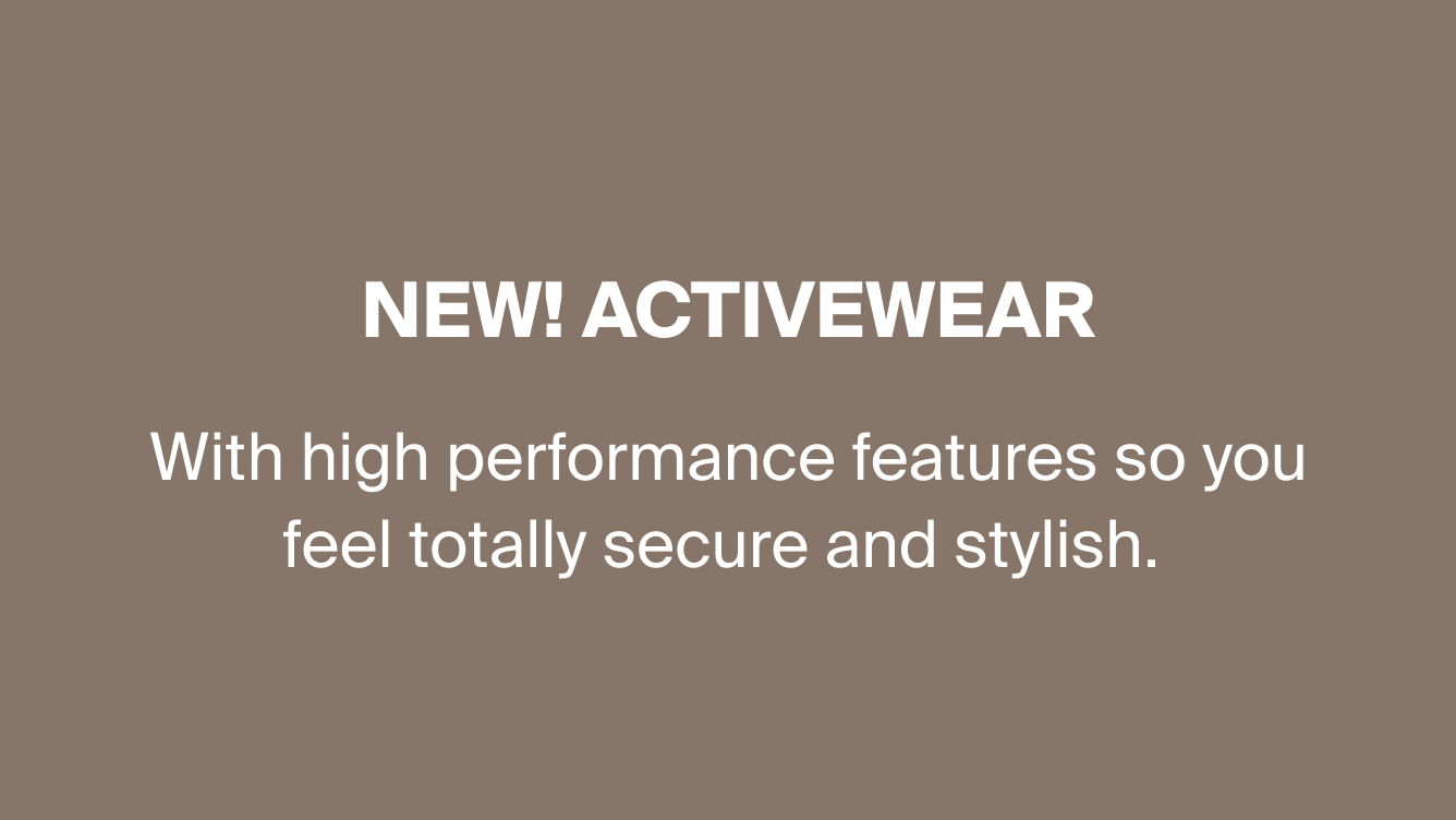 NEW! ACTIVEWEAR with high performance features so you feel totally secure and stylish. 