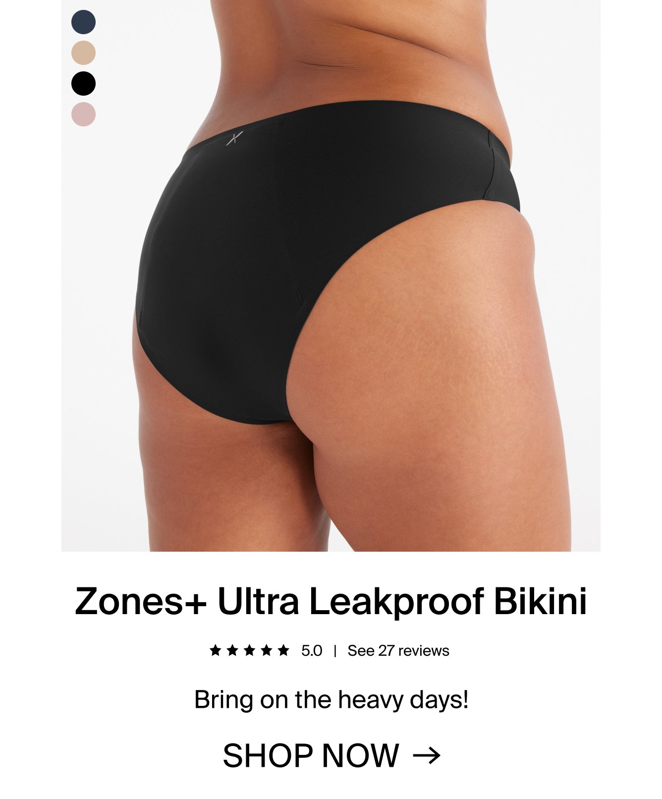 Zones+ Ultra Leakproof Bikini. 5.0 tars. see 27 reviews. Bring on the heavy days! SHOP NOW.