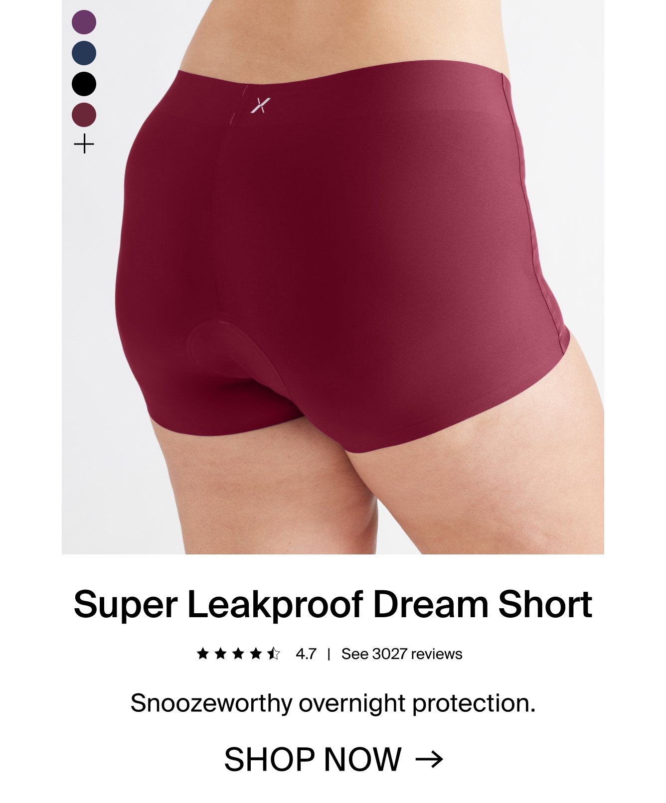 Super Leakproof Dream Short. 4.7 stars. see 3027 reviews. Snoozeworthy overnight protection. SHOP NOW.