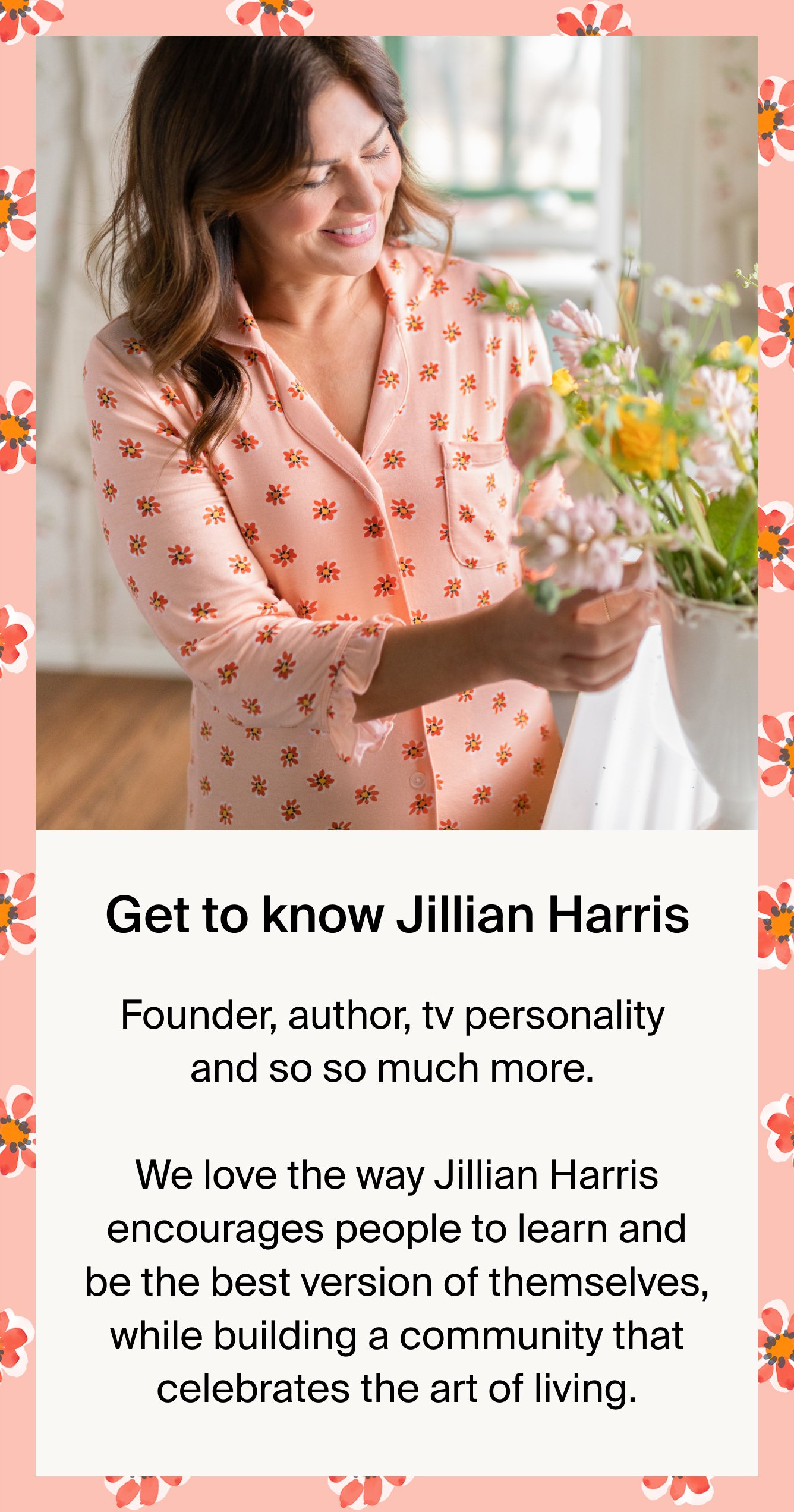 Get to know Jillian Harris. Founder, author, tv personality and so so much more. We love the way Jillian Harris encourages people to learn and be the best version of themselves, while building a community that celebrates the art of living.