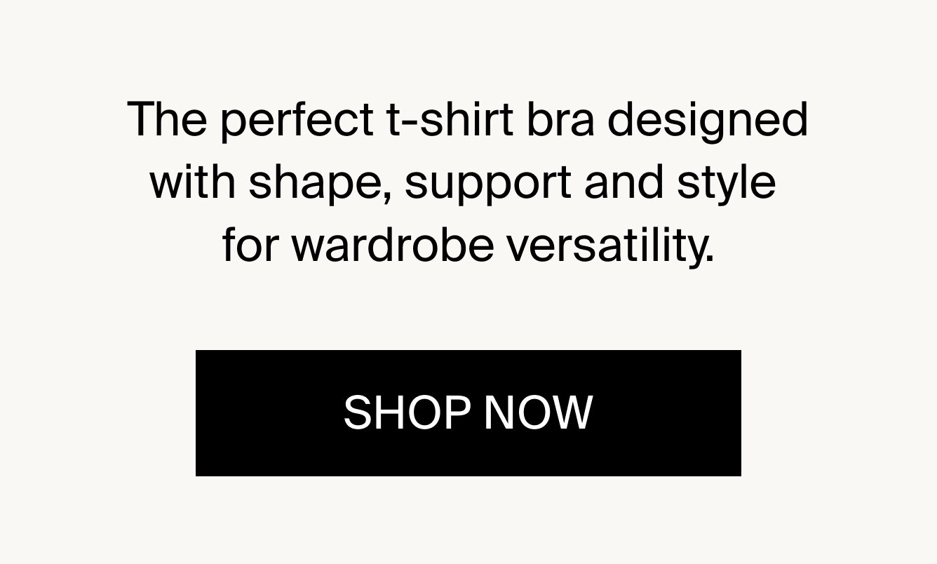 The perfect t-shirt bra designed with shape, support and style for wardrobe versatility. SHOP NOW.