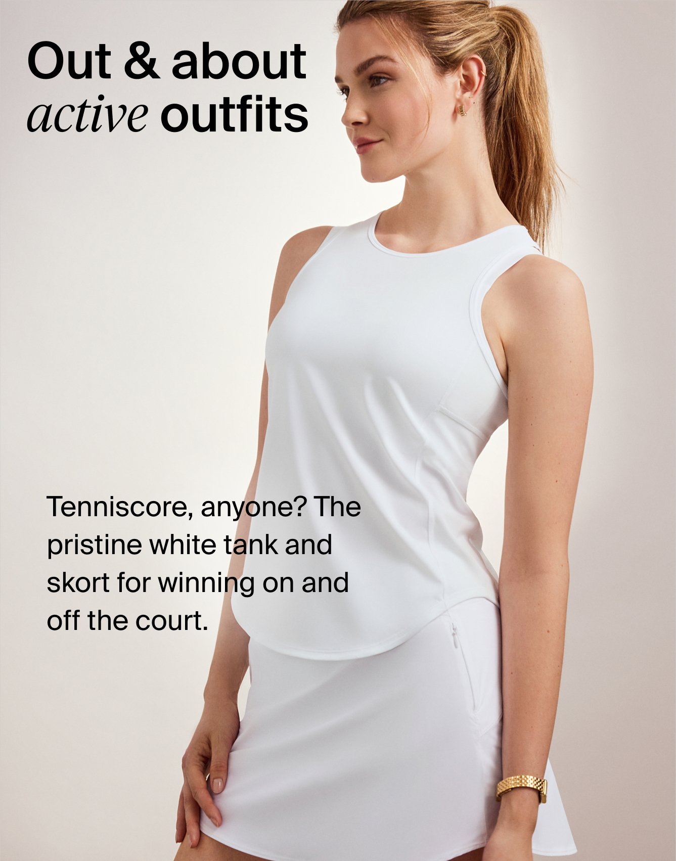 Out & about active outfits. Tenniscore, anyone? The pristine white tank and skort for winning on and off the court.