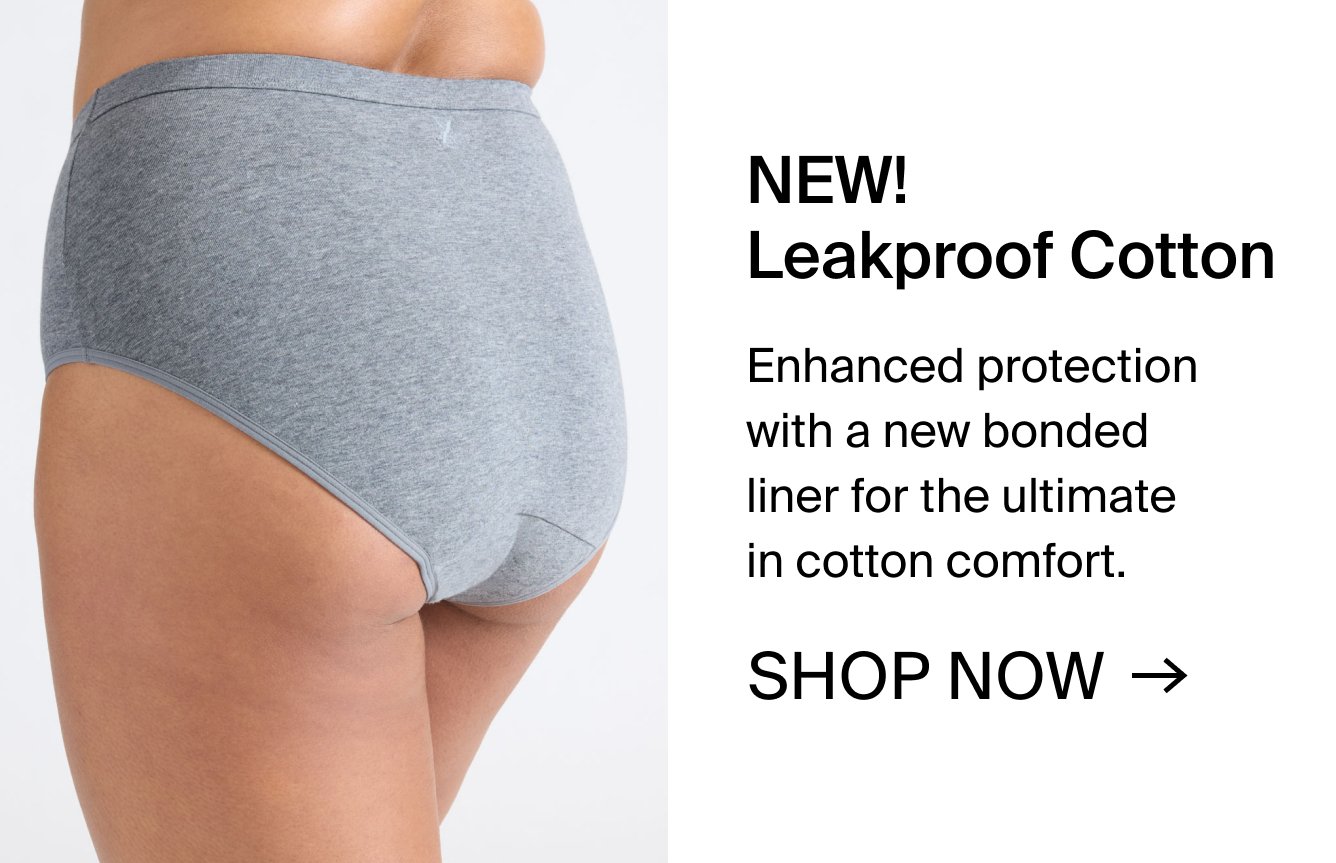 New! Leakproof Cotton: Enhanced protection with a new bonded liner for the ultimate in cotton comfort. SHOP NOW.