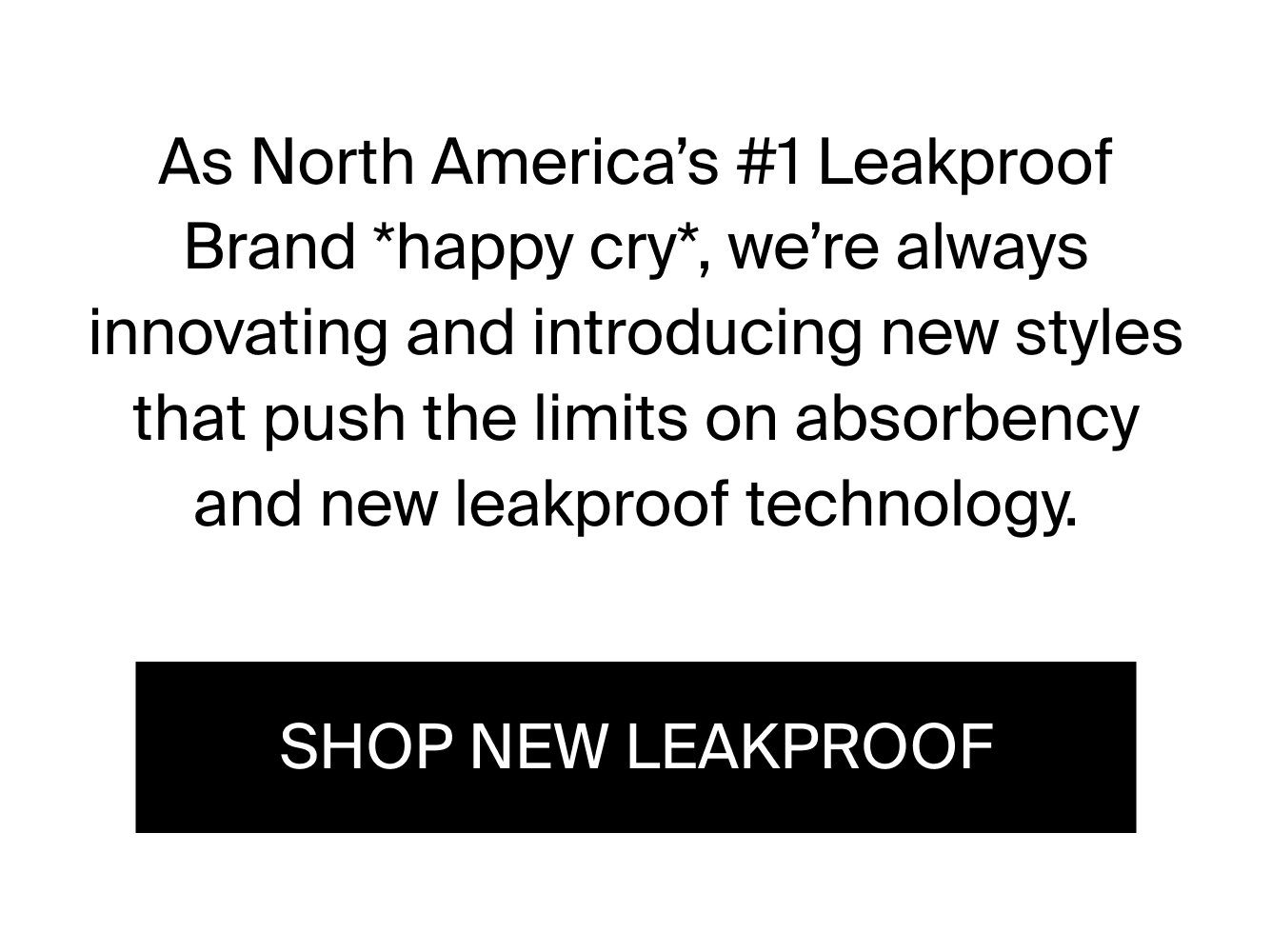 As North Maerica's #1 Leakproof Brand *happy cry*, we're always innovating and introducing new styles that push the limits on absorbency and new leakproof technology.