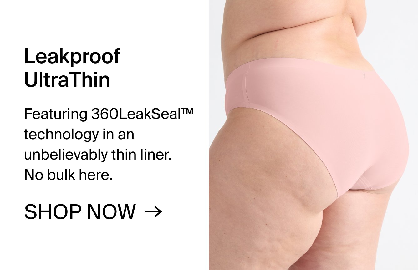 Leakproof UltraThin: Featuring 360LeakSealTM Technology in an unbelievably thin liner. No bulk here. SHOP NOW.