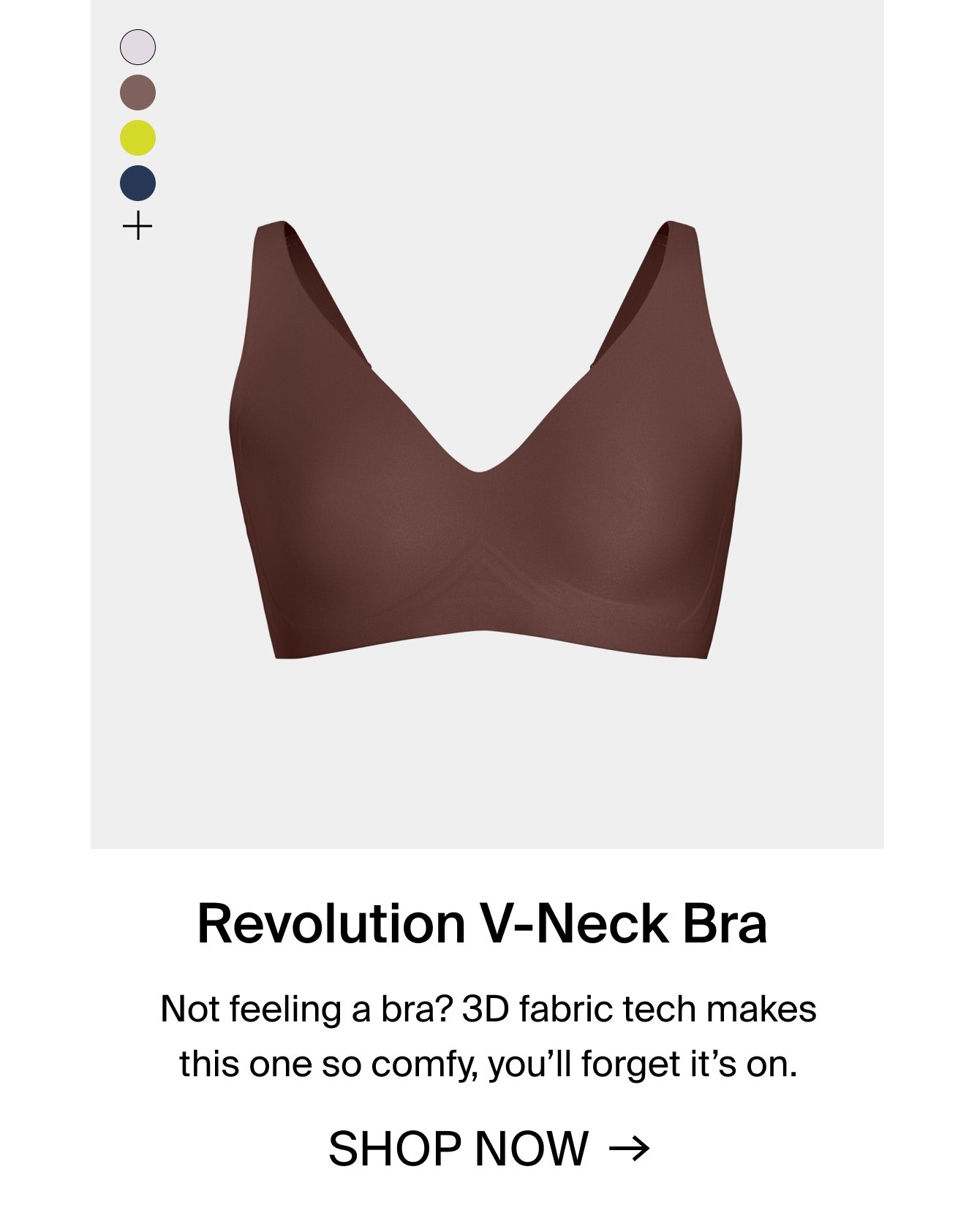 Revolution V-Neck Bra: Not feeling a bra? 3D fabric tech makes this one so comfy, you'll forget it's on. SHOP NOW.