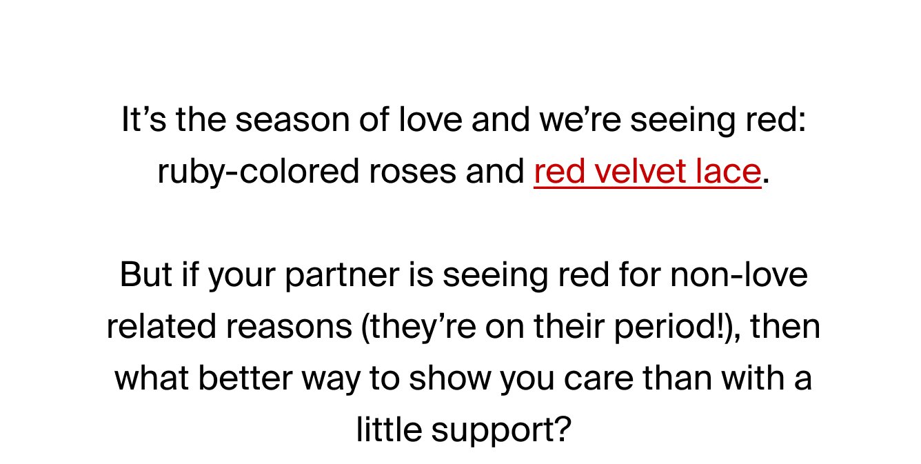 It’s the season of love and we’re seeing red: ruby-colored roses and red velvet lace. But if your partner is seeing red for non-love related reasons (they’re on their period!), then what better way to show you care than with a little support?