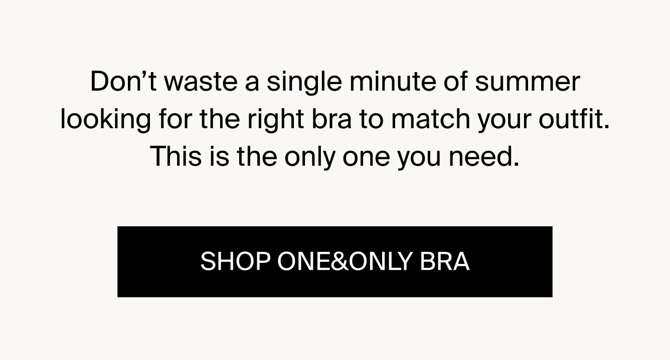 Don't waste a single minute of summer looking for the right bra to match your outfit. This is the only one you need. SHOP ONE & ONLY BRA. 