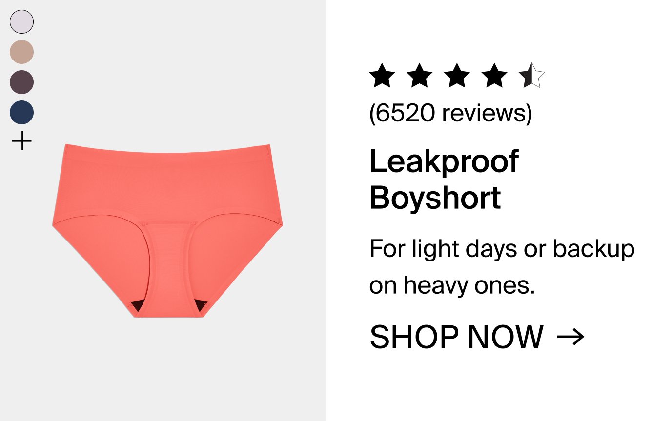 6520 reviews. Leakproof Boyshort. For light days or backup on heavy ones. SHOP NOW.