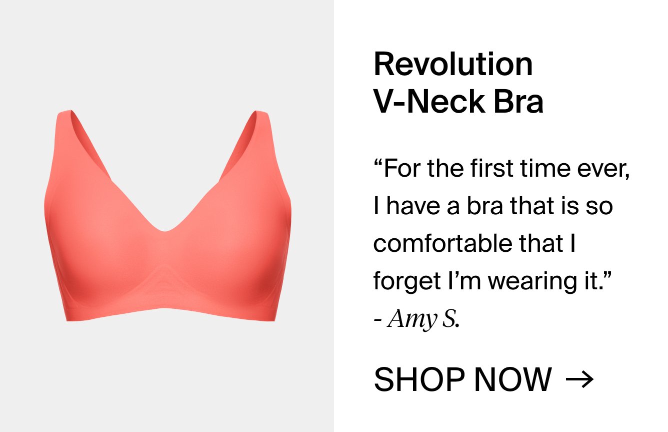 Revolution V-Neck Bra. "For the first time ever, I have a bra that is so comfortable that I forget I'm wearing it." -Amy S. SHOP NOW.