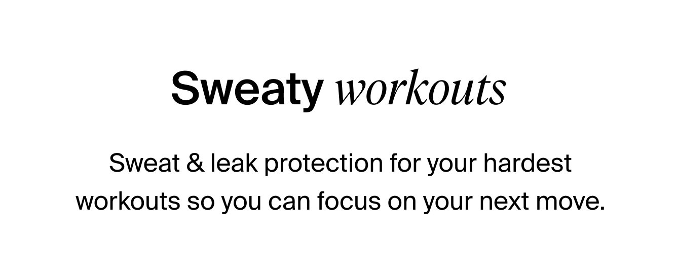 Sweaty Workouts. Sweat & leak protection for your hardest workouts so you can focus on your next move.