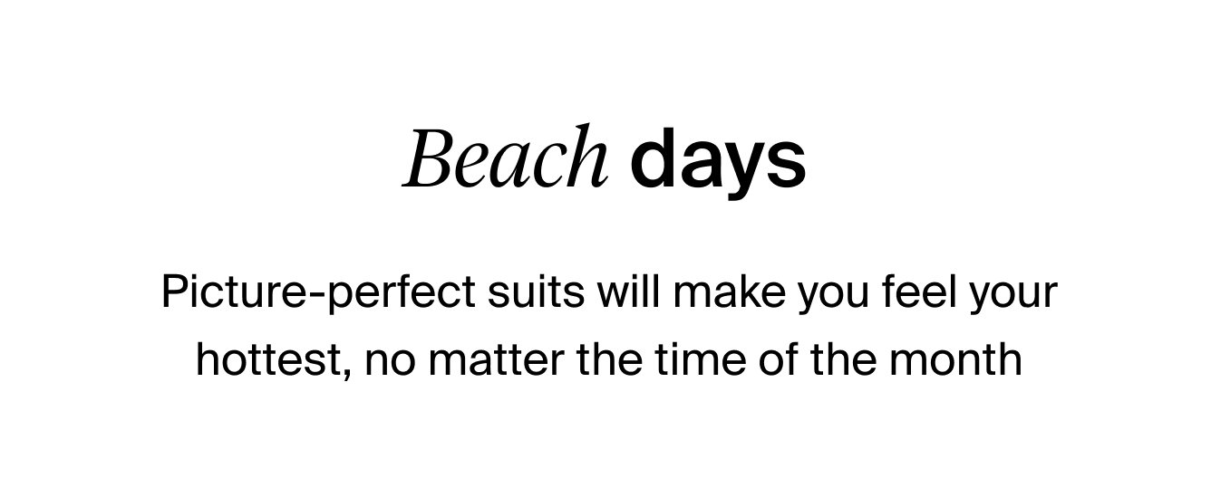 Beach days. Picture-perfect suits will make you feel your hottest, no matter the time of the month.