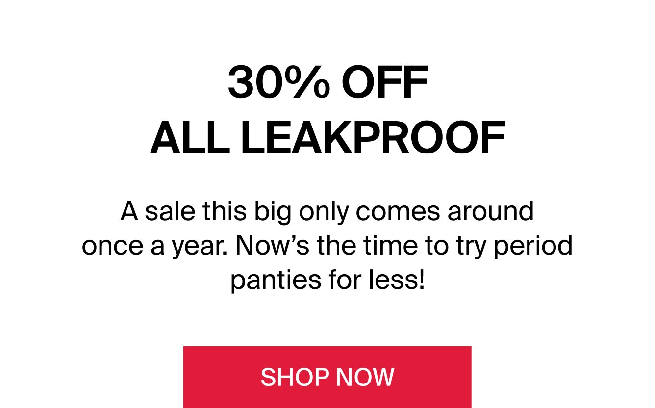 30% OFF ALL LEAKPROOF: A sale this big only comes around once a year. Now's the time to try period panties for less!