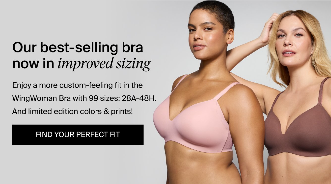 Our best-selling bra now in improved sizing. Enjoy a more custom-feeling fit in the WingWoman bra with 99 sizes: 28A-48H. And limited edition colors & prints! FIND YOUR PERFECT FIT!