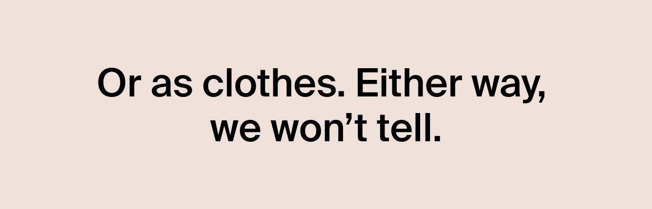 Or as clothes. Either way, we won't tell.