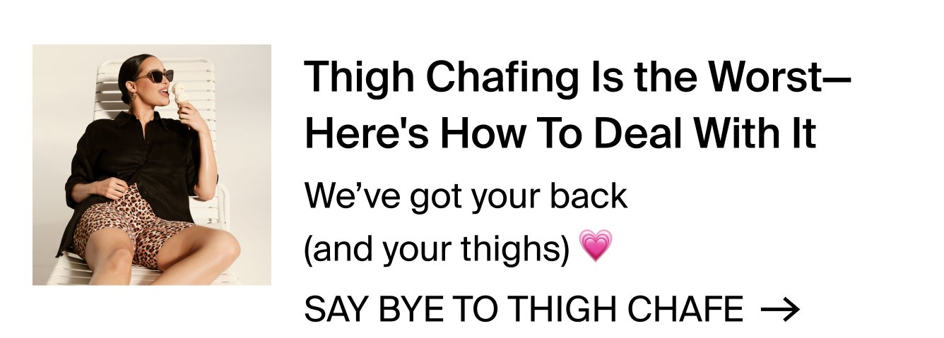 Thigh Chafing is the Worst - Here's How to Deal with it. We've got your back (and your thighs). SAY BYE TO THIGH CHAFE>