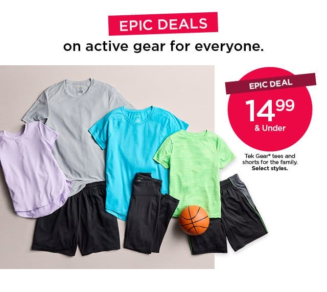 epic deal. \\$14.99 and under tek gear tees and shorts for the family. select styles. shop now.
